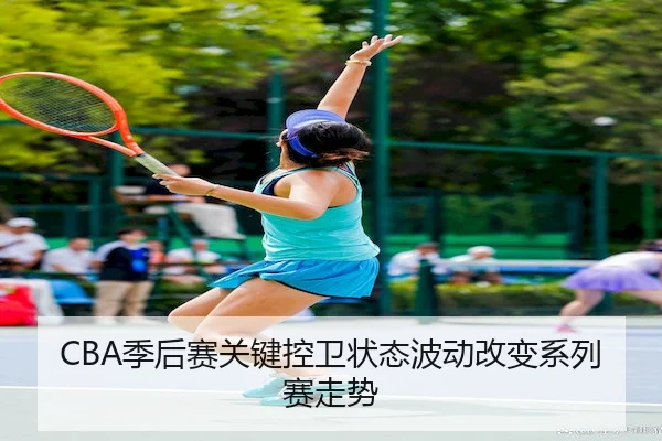 CBA季后赛关键控卫状态波动改变系列赛走势 | Wendingofficial